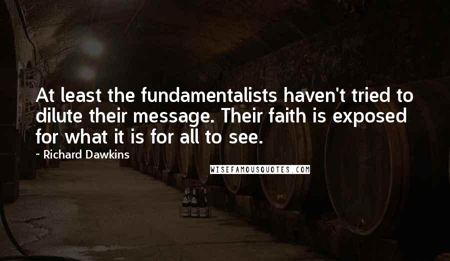 Richard Dawkins Quotes: At least the fundamentalists haven't tried to dilute their message. Their faith is exposed for what it is for all to see.