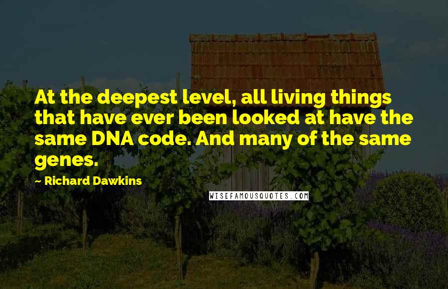 Richard Dawkins Quotes: At the deepest level, all living things that have ever been looked at have the same DNA code. And many of the same genes.