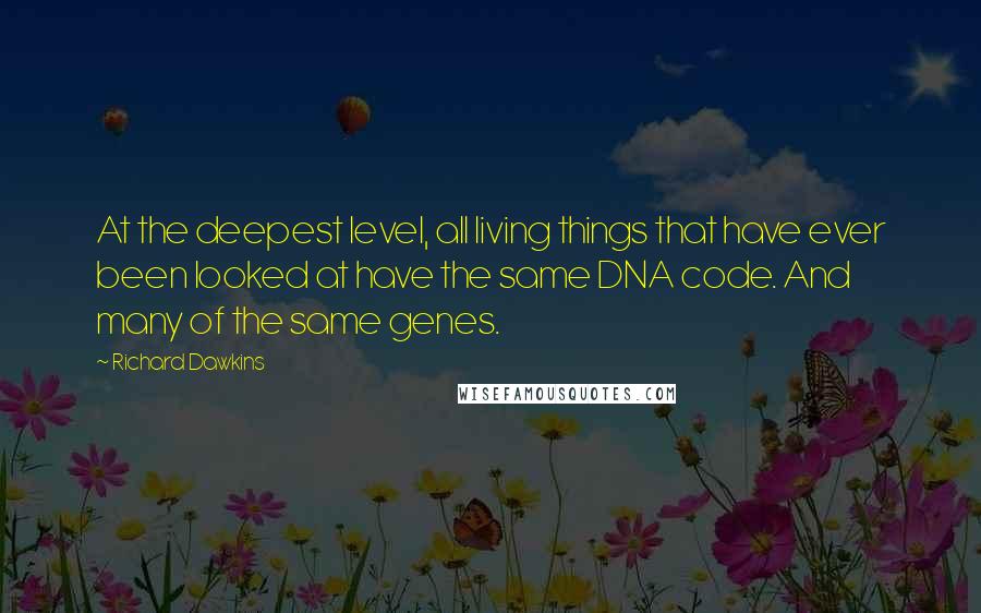 Richard Dawkins Quotes: At the deepest level, all living things that have ever been looked at have the same DNA code. And many of the same genes.