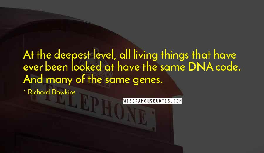 Richard Dawkins Quotes: At the deepest level, all living things that have ever been looked at have the same DNA code. And many of the same genes.