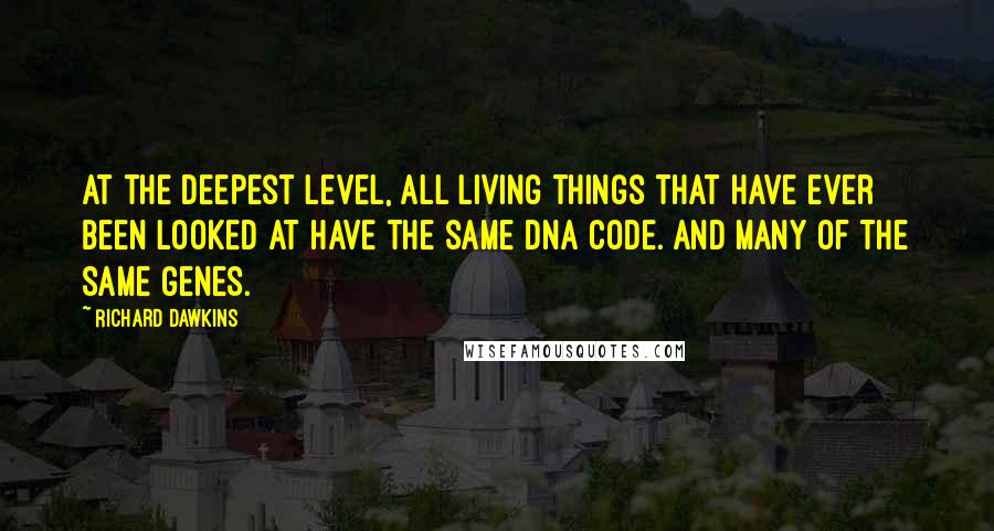 Richard Dawkins Quotes: At the deepest level, all living things that have ever been looked at have the same DNA code. And many of the same genes.