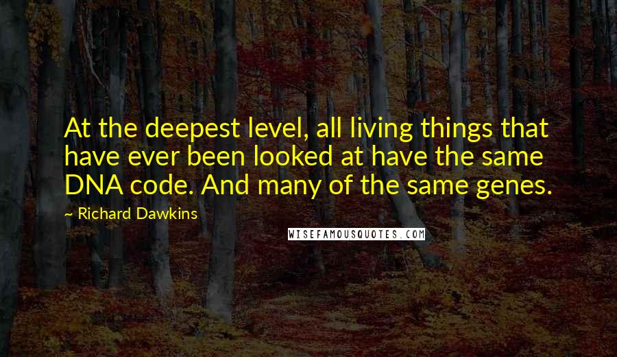 Richard Dawkins Quotes: At the deepest level, all living things that have ever been looked at have the same DNA code. And many of the same genes.