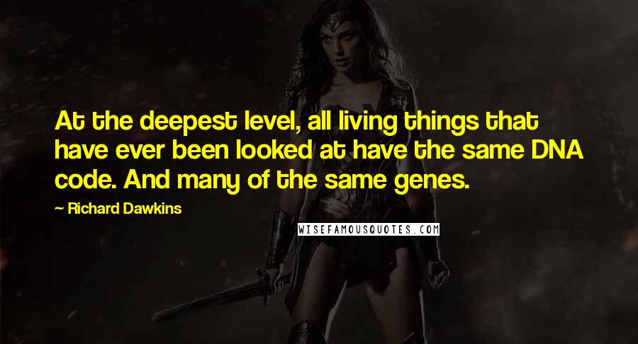 Richard Dawkins Quotes: At the deepest level, all living things that have ever been looked at have the same DNA code. And many of the same genes.