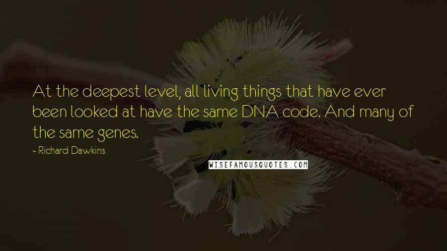 Richard Dawkins Quotes: At the deepest level, all living things that have ever been looked at have the same DNA code. And many of the same genes.