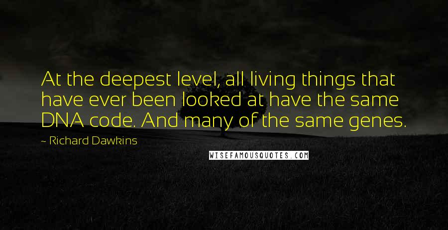 Richard Dawkins Quotes: At the deepest level, all living things that have ever been looked at have the same DNA code. And many of the same genes.