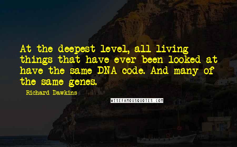 Richard Dawkins Quotes: At the deepest level, all living things that have ever been looked at have the same DNA code. And many of the same genes.