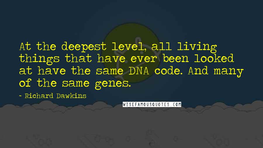 Richard Dawkins Quotes: At the deepest level, all living things that have ever been looked at have the same DNA code. And many of the same genes.