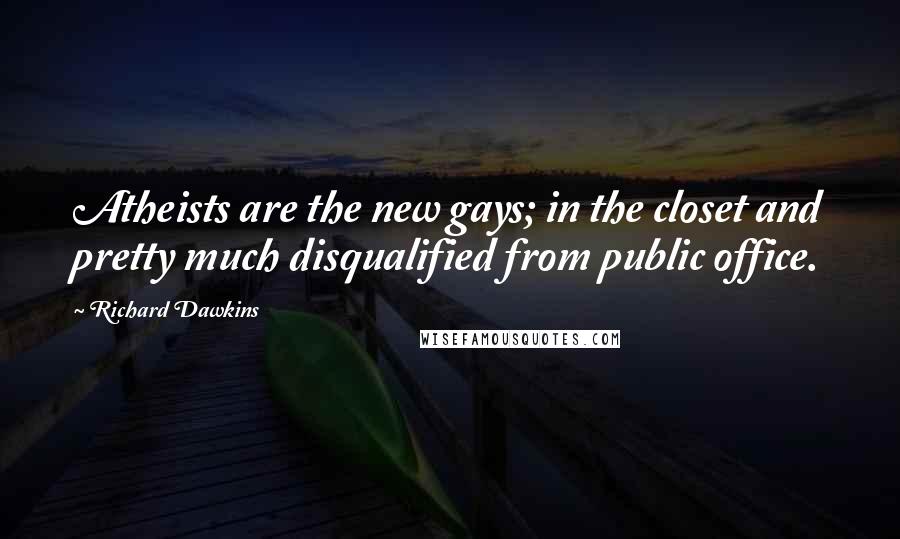 Richard Dawkins Quotes: Atheists are the new gays; in the closet and pretty much disqualified from public office.