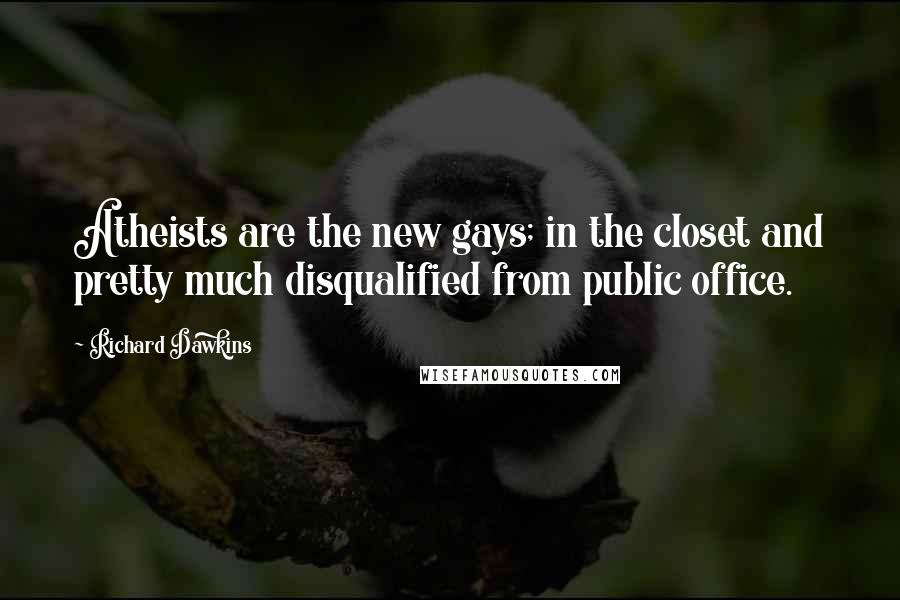 Richard Dawkins Quotes: Atheists are the new gays; in the closet and pretty much disqualified from public office.