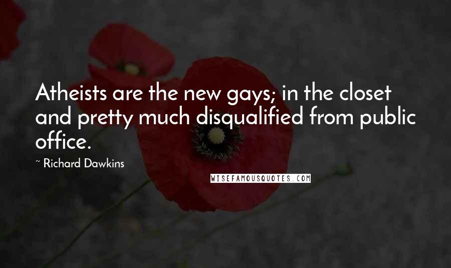 Richard Dawkins Quotes: Atheists are the new gays; in the closet and pretty much disqualified from public office.