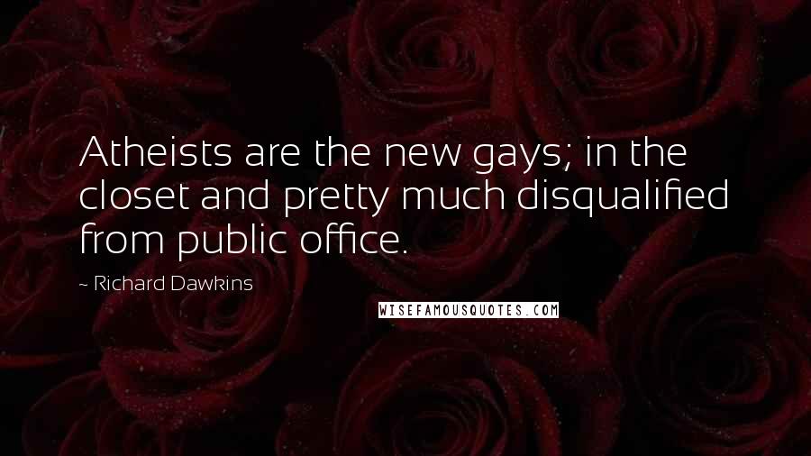 Richard Dawkins Quotes: Atheists are the new gays; in the closet and pretty much disqualified from public office.