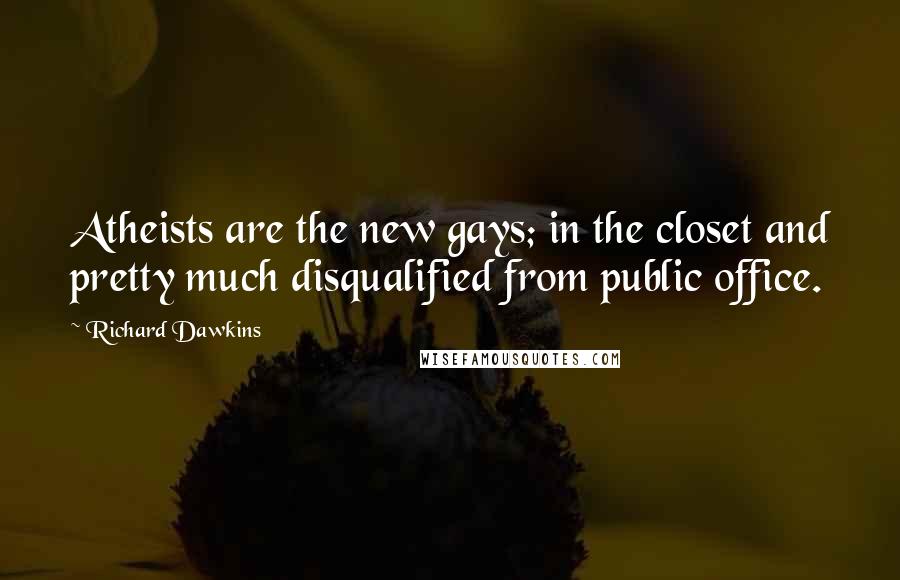 Richard Dawkins Quotes: Atheists are the new gays; in the closet and pretty much disqualified from public office.