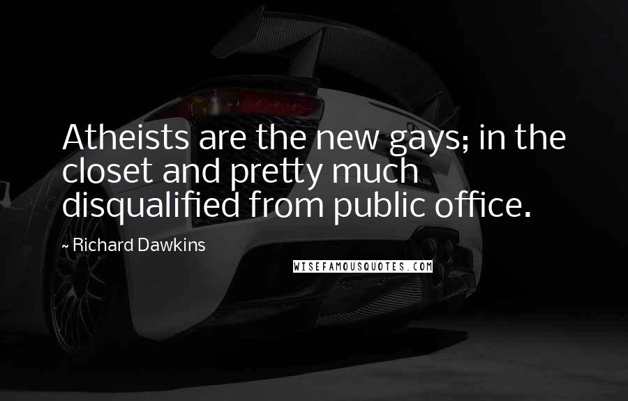 Richard Dawkins Quotes: Atheists are the new gays; in the closet and pretty much disqualified from public office.