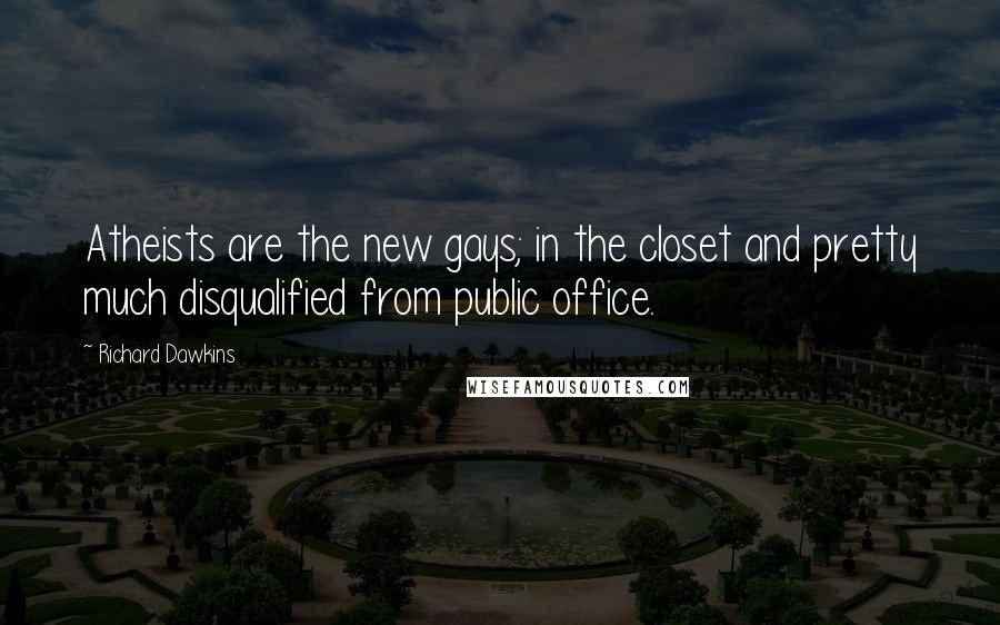 Richard Dawkins Quotes: Atheists are the new gays; in the closet and pretty much disqualified from public office.