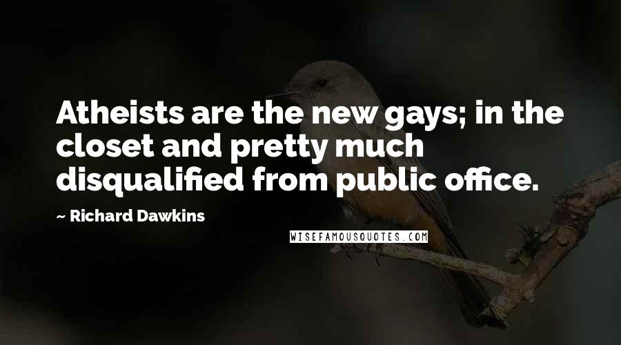 Richard Dawkins Quotes: Atheists are the new gays; in the closet and pretty much disqualified from public office.