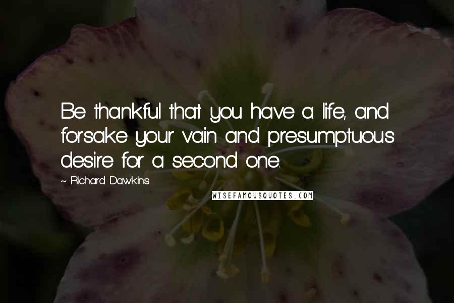 Richard Dawkins Quotes: Be thankful that you have a life, and forsake your vain and presumptuous desire for a second one.