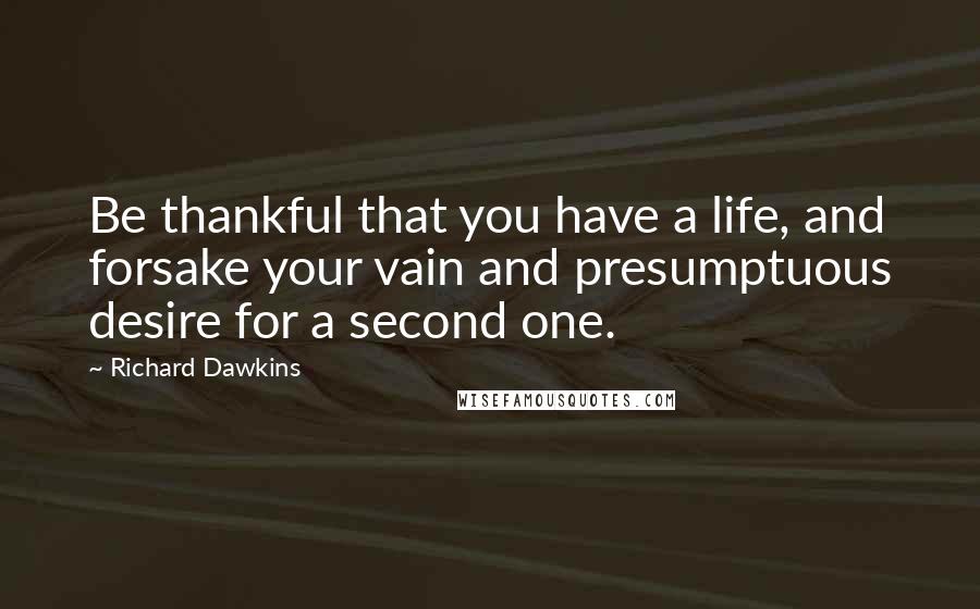 Richard Dawkins Quotes: Be thankful that you have a life, and forsake your vain and presumptuous desire for a second one.