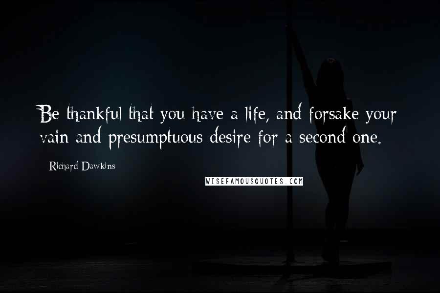 Richard Dawkins Quotes: Be thankful that you have a life, and forsake your vain and presumptuous desire for a second one.