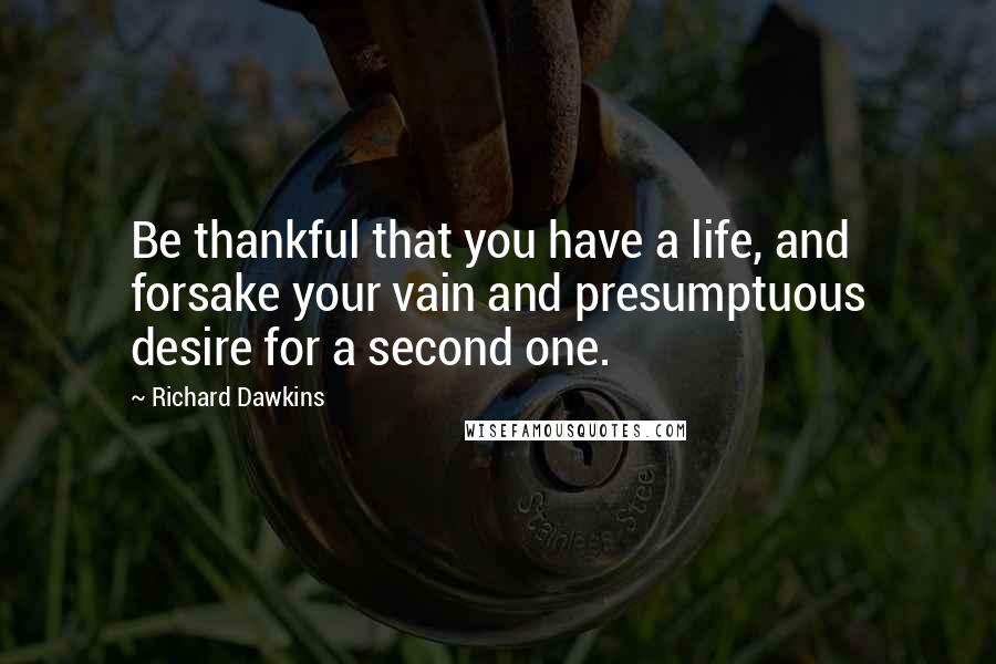 Richard Dawkins Quotes: Be thankful that you have a life, and forsake your vain and presumptuous desire for a second one.