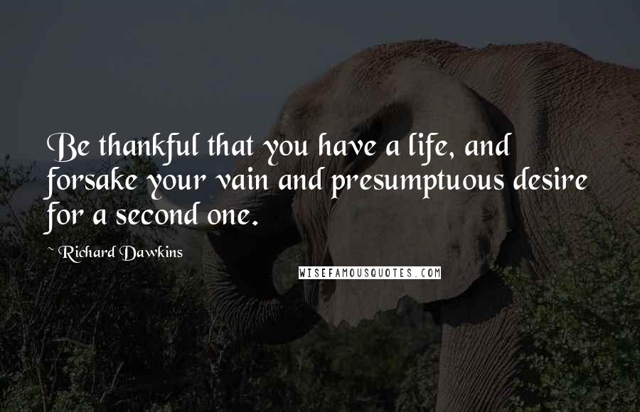 Richard Dawkins Quotes: Be thankful that you have a life, and forsake your vain and presumptuous desire for a second one.