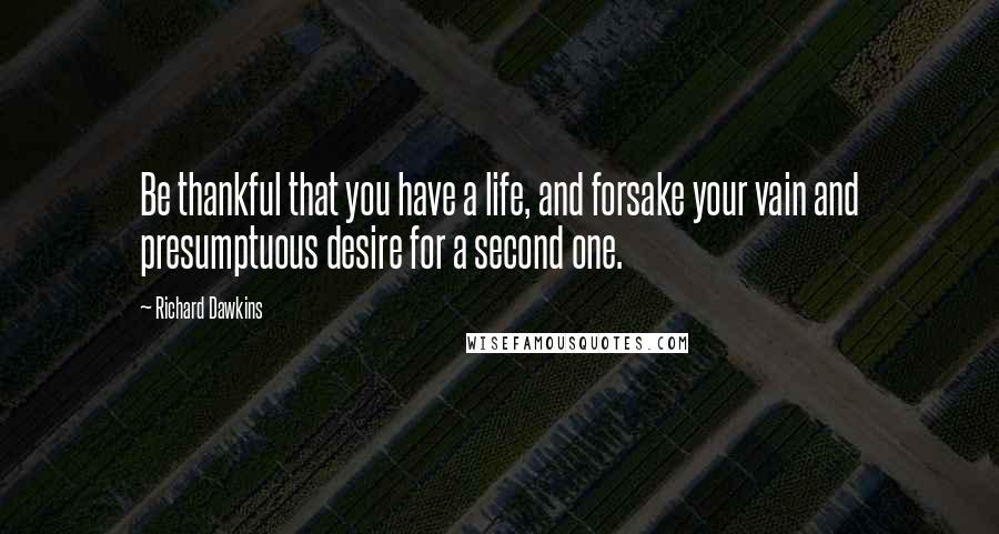 Richard Dawkins Quotes: Be thankful that you have a life, and forsake your vain and presumptuous desire for a second one.