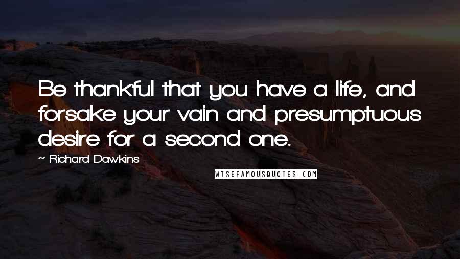 Richard Dawkins Quotes: Be thankful that you have a life, and forsake your vain and presumptuous desire for a second one.