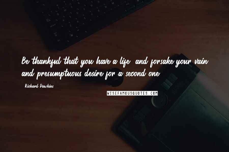 Richard Dawkins Quotes: Be thankful that you have a life, and forsake your vain and presumptuous desire for a second one.