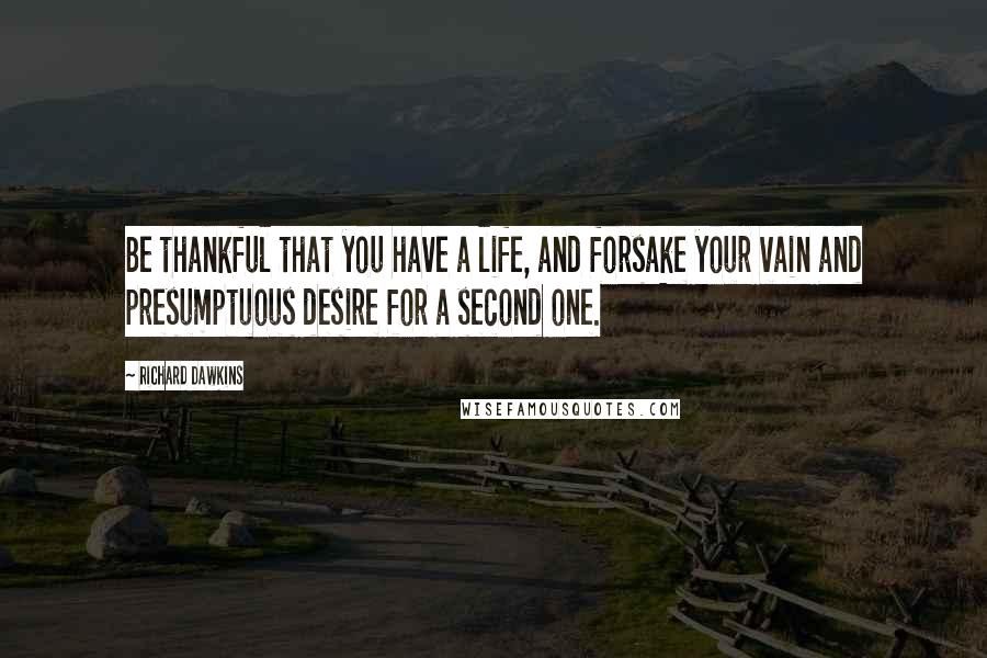 Richard Dawkins Quotes: Be thankful that you have a life, and forsake your vain and presumptuous desire for a second one.