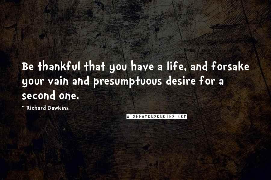 Richard Dawkins Quotes: Be thankful that you have a life, and forsake your vain and presumptuous desire for a second one.