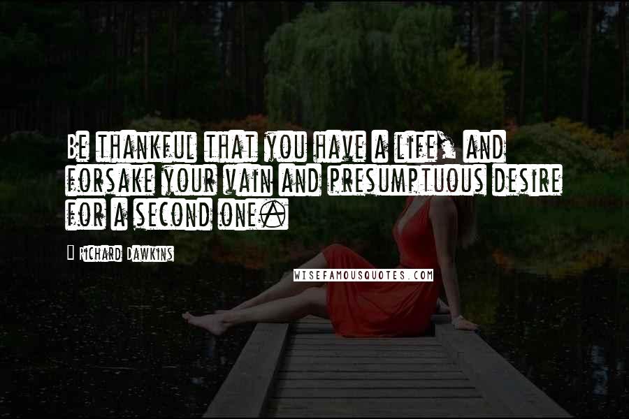 Richard Dawkins Quotes: Be thankful that you have a life, and forsake your vain and presumptuous desire for a second one.