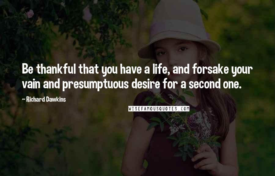 Richard Dawkins Quotes: Be thankful that you have a life, and forsake your vain and presumptuous desire for a second one.