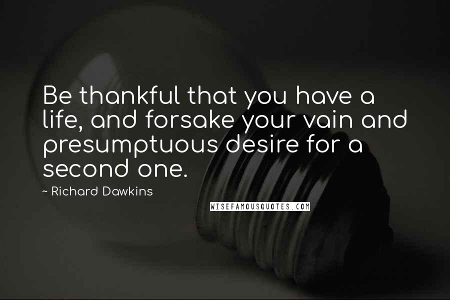 Richard Dawkins Quotes: Be thankful that you have a life, and forsake your vain and presumptuous desire for a second one.