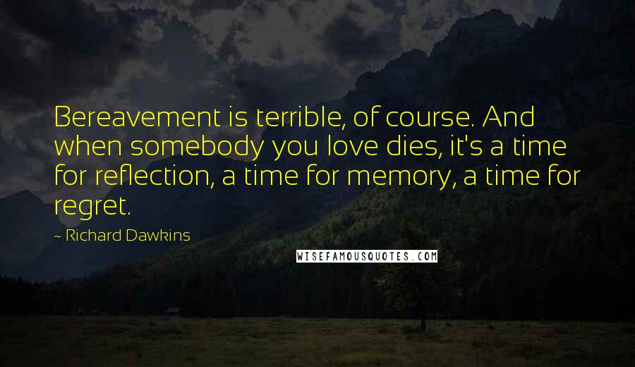 Richard Dawkins Quotes: Bereavement is terrible, of course. And when somebody you love dies, it's a time for reflection, a time for memory, a time for regret.