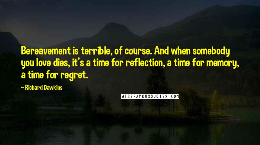 Richard Dawkins Quotes: Bereavement is terrible, of course. And when somebody you love dies, it's a time for reflection, a time for memory, a time for regret.