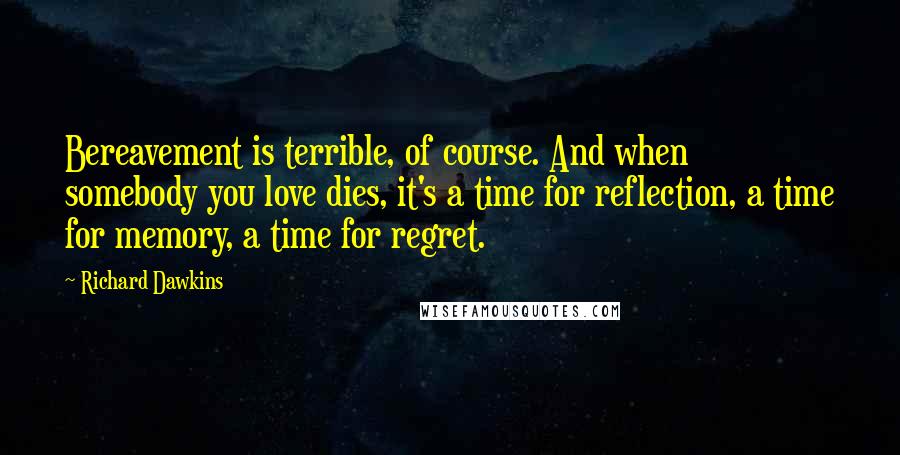 Richard Dawkins Quotes: Bereavement is terrible, of course. And when somebody you love dies, it's a time for reflection, a time for memory, a time for regret.