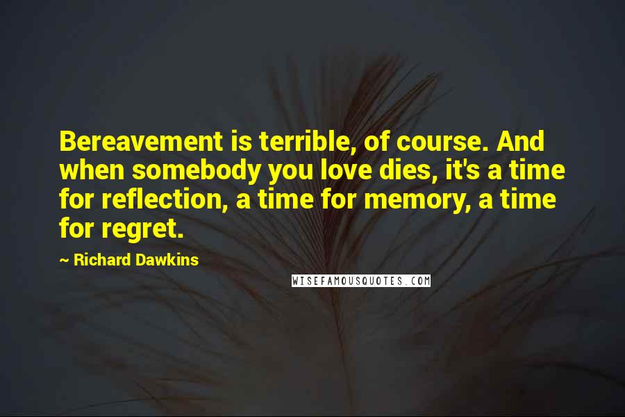 Richard Dawkins Quotes: Bereavement is terrible, of course. And when somebody you love dies, it's a time for reflection, a time for memory, a time for regret.