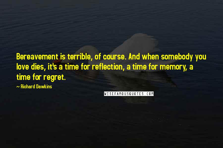 Richard Dawkins Quotes: Bereavement is terrible, of course. And when somebody you love dies, it's a time for reflection, a time for memory, a time for regret.