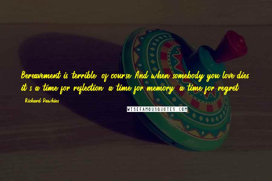 Richard Dawkins Quotes: Bereavement is terrible, of course. And when somebody you love dies, it's a time for reflection, a time for memory, a time for regret.