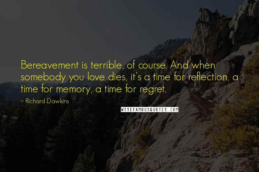 Richard Dawkins Quotes: Bereavement is terrible, of course. And when somebody you love dies, it's a time for reflection, a time for memory, a time for regret.