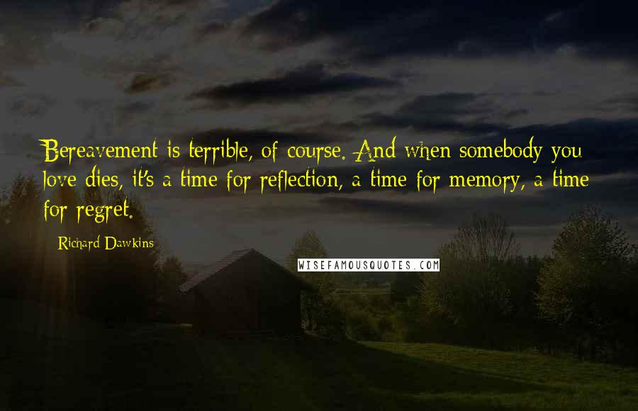 Richard Dawkins Quotes: Bereavement is terrible, of course. And when somebody you love dies, it's a time for reflection, a time for memory, a time for regret.
