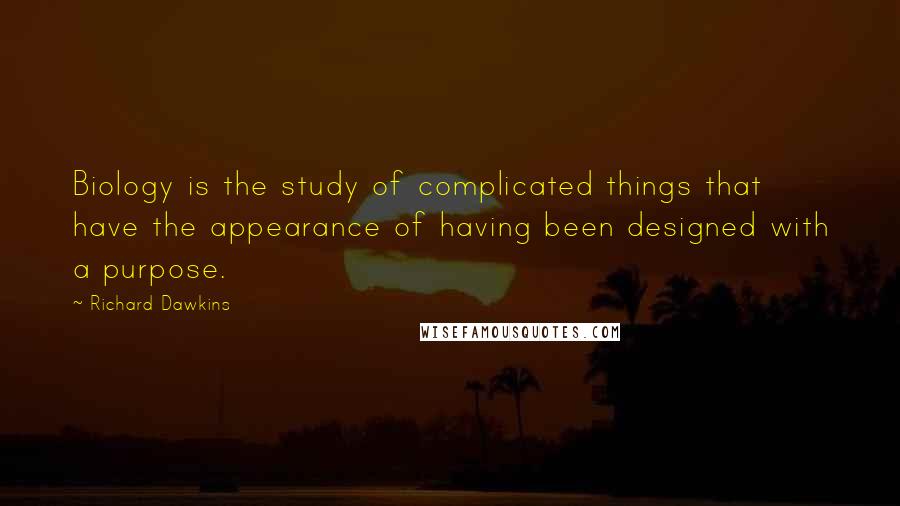 Richard Dawkins Quotes: Biology is the study of complicated things that have the appearance of having been designed with a purpose.