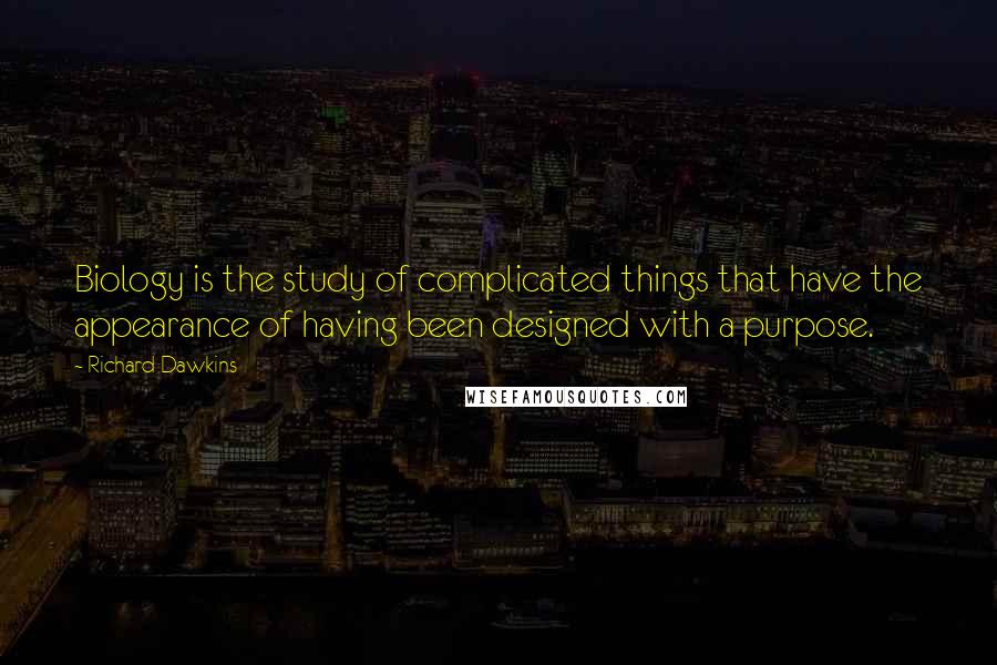 Richard Dawkins Quotes: Biology is the study of complicated things that have the appearance of having been designed with a purpose.