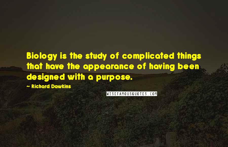 Richard Dawkins Quotes: Biology is the study of complicated things that have the appearance of having been designed with a purpose.