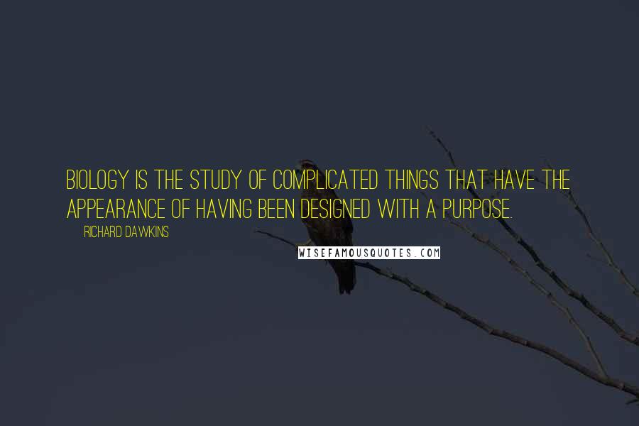 Richard Dawkins Quotes: Biology is the study of complicated things that have the appearance of having been designed with a purpose.