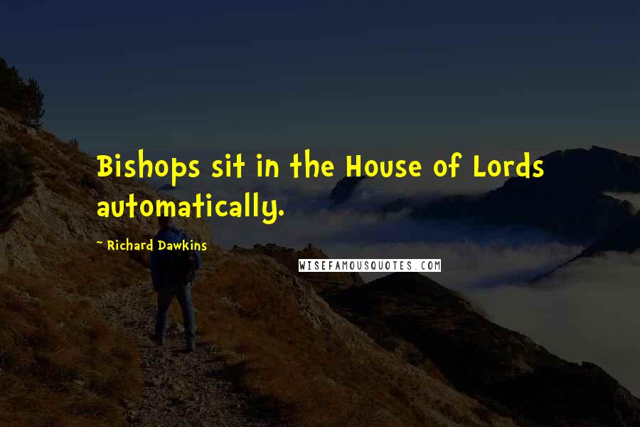 Richard Dawkins Quotes: Bishops sit in the House of Lords automatically.