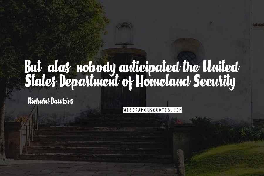 Richard Dawkins Quotes: But, alas, nobody anticipated the United States Department of Homeland Security.