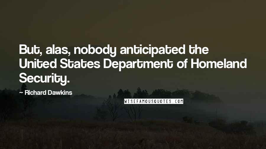 Richard Dawkins Quotes: But, alas, nobody anticipated the United States Department of Homeland Security.