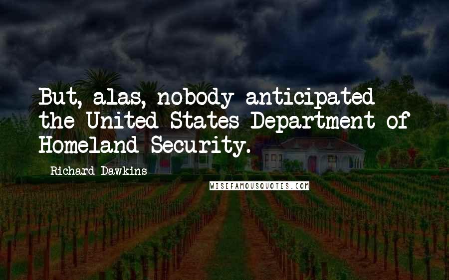 Richard Dawkins Quotes: But, alas, nobody anticipated the United States Department of Homeland Security.