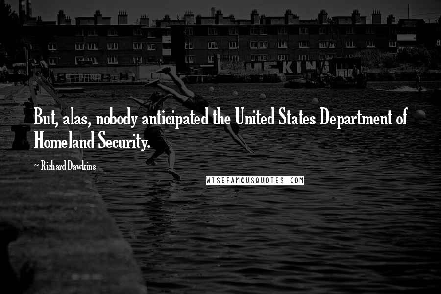 Richard Dawkins Quotes: But, alas, nobody anticipated the United States Department of Homeland Security.