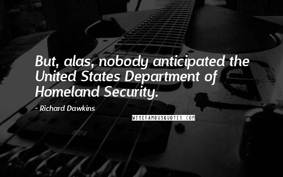 Richard Dawkins Quotes: But, alas, nobody anticipated the United States Department of Homeland Security.